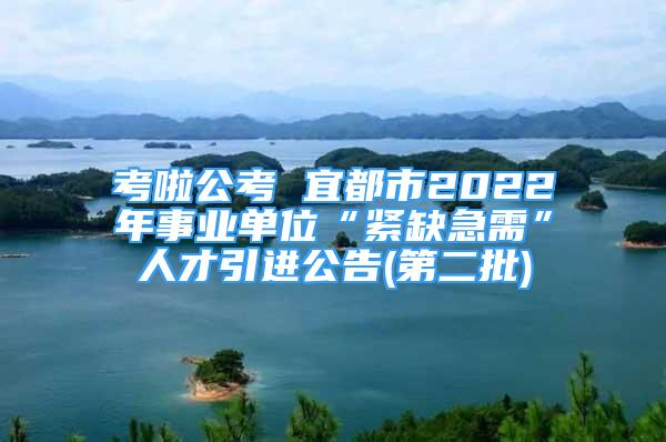 考啦公考 宜都市2022年事業(yè)單位“緊缺急需”人才引進(jìn)公告(第二批)