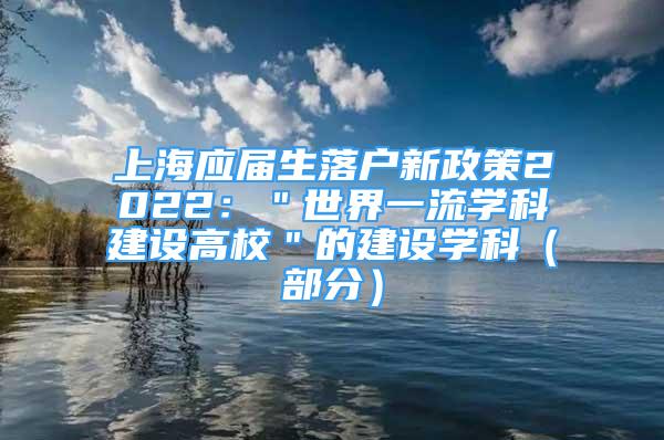 上海應(yīng)屆生落戶新政策2022：＂世界一流學(xué)科建設(shè)高校＂的建設(shè)學(xué)科（部分）