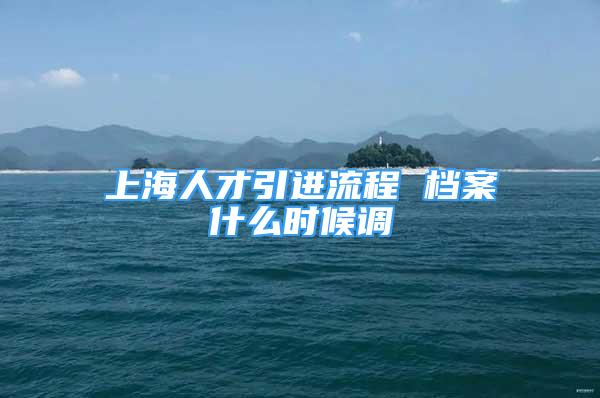 上海人才引進流程 檔案什么時候調