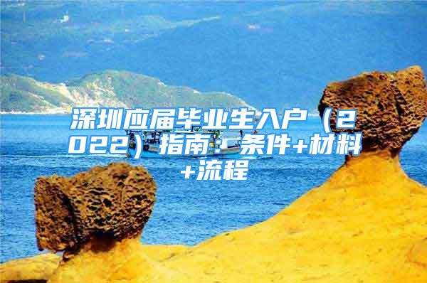 深圳應(yīng)屆畢業(yè)生入戶（2022）指南：條件+材料+流程