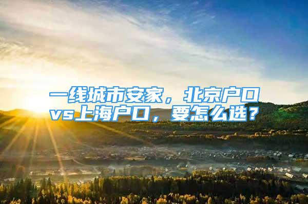 一線城市安家，北京戶口vs上海戶口，要怎么選？