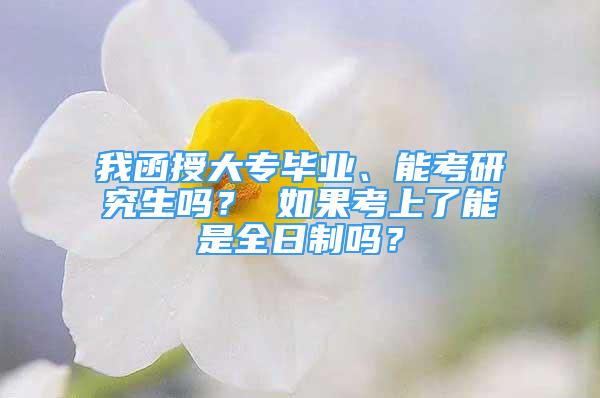 我函授大專畢業(yè)、能考研究生嗎？ 如果考上了能是全日制嗎？