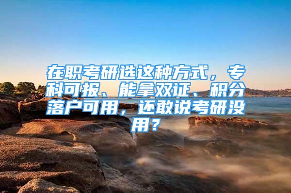 在職考研選這種方式，專科可報(bào)、能拿雙證、積分落戶可用，還敢說(shuō)考研沒(méi)用？