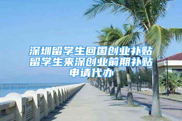 深圳留學(xué)生回國(guó)創(chuàng)業(yè)補(bǔ)貼留學(xué)生來(lái)深創(chuàng)業(yè)前期補(bǔ)貼申請(qǐng)代辦