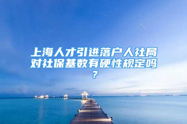 上海人才引進(jìn)落戶人社局對(duì)社?；鶖?shù)有硬性規(guī)定嗎？