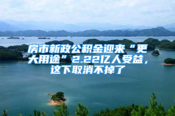 房市新政公積金迎來“更大用途”2.22億人受益，這下取消不掉了