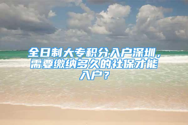 全日制大專積分入戶深圳，需要繳納多久的社保才能入戶？