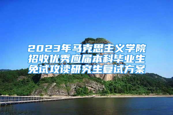 2023年馬克思主義學(xué)院招收優(yōu)秀應(yīng)屆本科畢業(yè)生免試攻讀研究生復(fù)試方案