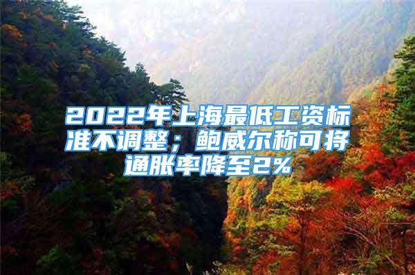 2022年上海最低工資標(biāo)準(zhǔn)不調(diào)整；鮑威爾稱可將通脹率降至2%