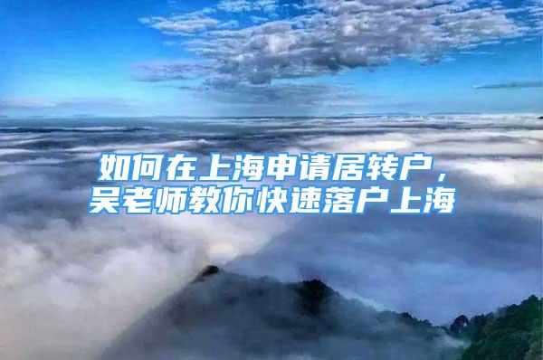 如何在上海申請居轉(zhuǎn)戶，吳老師教你快速落戶上海