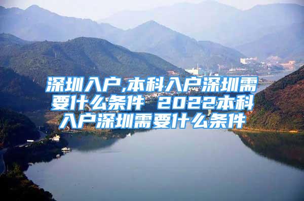 深圳入戶,本科入戶深圳需要什么條件 2022本科入戶深圳需要什么條件