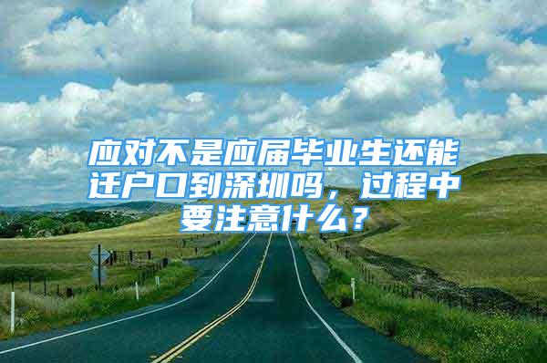 應(yīng)對不是應(yīng)屆畢業(yè)生還能遷戶口到深圳嗎，過程中要注意什么？