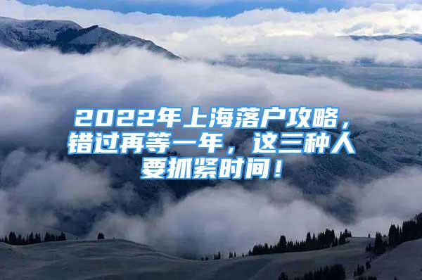 2022年上海落戶攻略，錯過再等一年，這三種人要抓緊時間！