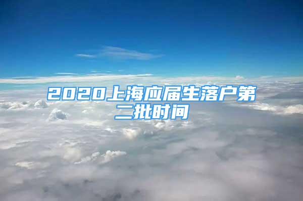 2020上海應(yīng)屆生落戶第二批時間