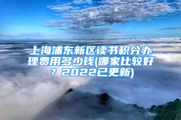 上海浦東新區(qū)讀書積分辦理費(fèi)用多少錢(哪家比較好？2022已更新)