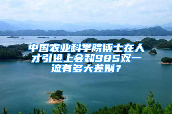 中國農(nóng)業(yè)科學院博士在人才引進上會和985雙一流有多大差別？