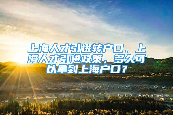 上海人才引進轉戶口，上海人才引進政策，多久可以拿到上海戶口？