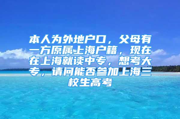 本人為外地戶口，父母有一方原屬上海戶籍，現(xiàn)在在上海就讀中專，想考大專，請問能否參加上海三校生高考