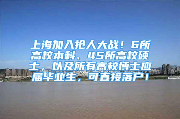 上海加入搶人大戰(zhàn)！6所高校本科、45所高校碩士，以及所有高校博士應(yīng)屆畢業(yè)生，可直接落戶！