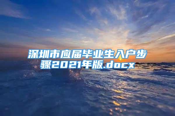 深圳市應(yīng)屆畢業(yè)生入戶(hù)步驟2021年版.docx