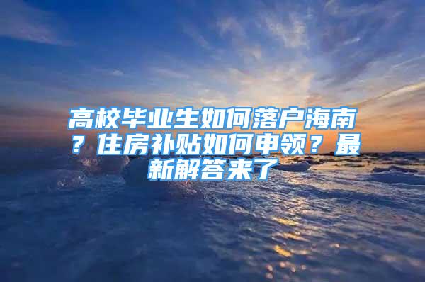 高校畢業(yè)生如何落戶海南？住房補(bǔ)貼如何申領(lǐng)？最新解答來了