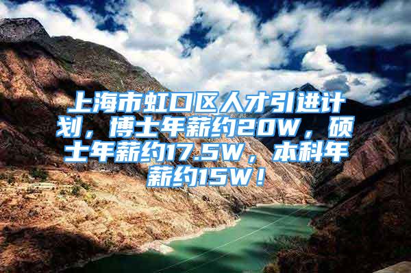 上海市虹口區(qū)人才引進(jìn)計劃，博士年薪約20W，碩士年薪約17.5W，本科年薪約15W！