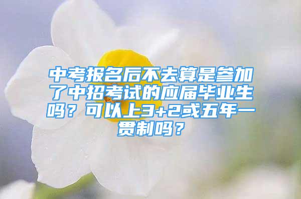 中考報(bào)名后不去算是參加了中招考試的應(yīng)屆畢業(yè)生嗎？可以上3+2或五年一貫制嗎？