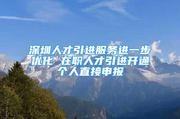 深圳人才引進服務(wù)進一步優(yōu)化 在職人才引進開通個人直接申報