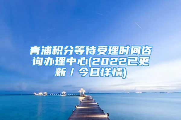 青浦積分等待受理時間咨詢辦理中心(2022已更新／今日詳情)