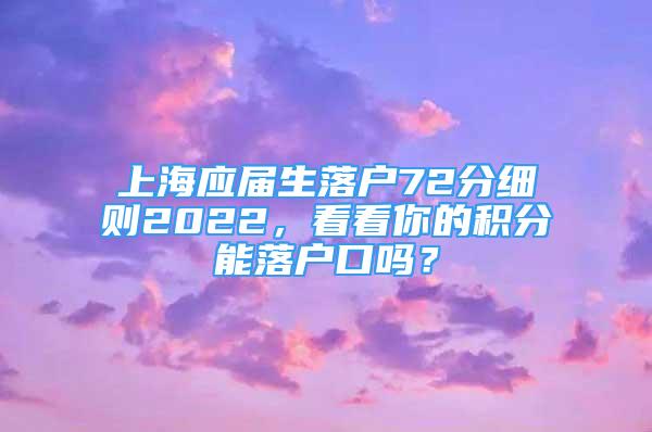 上海應(yīng)屆生落戶72分細(xì)則2022，看看你的積分能落戶口嗎？