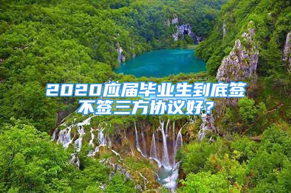 2020應(yīng)屆畢業(yè)生到底簽不簽三方協(xié)議好？