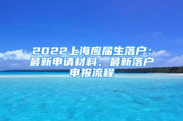 2022上海應(yīng)屆生落戶：最新申請(qǐng)材料、最新落戶申報(bào)流程