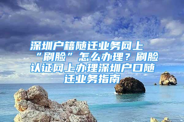 深圳戶籍隨遷業(yè)務(wù)網(wǎng)上“刷臉”怎么辦理？刷臉認(rèn)證網(wǎng)上辦理深圳戶口隨遷業(yè)務(wù)指南