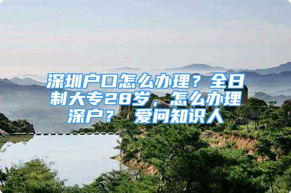 深圳戶口怎么辦理？全日制大專28歲，怎么辦理深戶？ 愛(ài)問(wèn)知識(shí)人