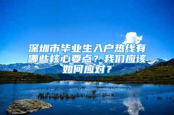 深圳市畢業(yè)生入戶熱線有哪些核心要點？我們應(yīng)該如何應(yīng)對？