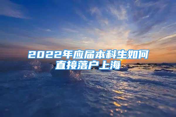 2022年應(yīng)屆本科生如何直接落戶上海