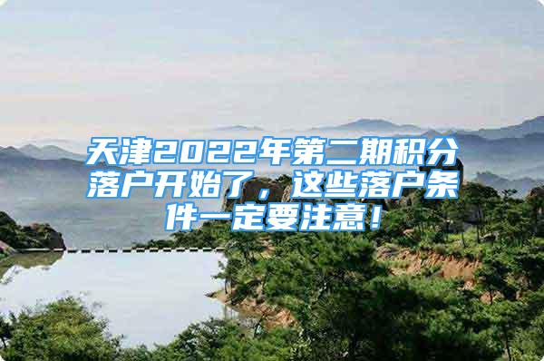 天津2022年第二期積分落戶(hù)開(kāi)始了，這些落戶(hù)條件一定要注意！