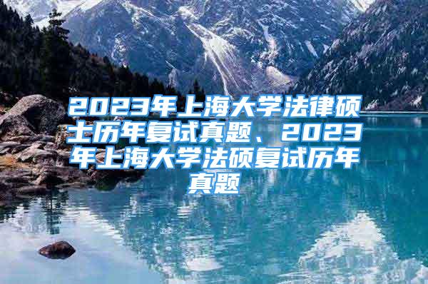 2023年上海大學(xué)法律碩士歷年復(fù)試真題、2023年上海大學(xué)法碩復(fù)試歷年真題