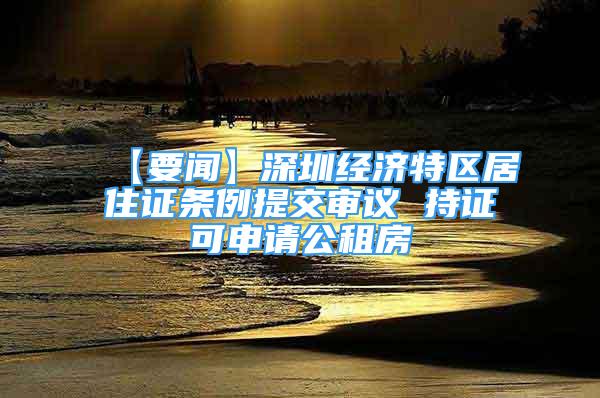 【要聞】深圳經(jīng)濟(jì)特區(qū)居住證條例提交審議 持證可申請公租房