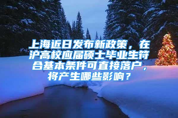 上海近日發(fā)布新政策，在滬高校應(yīng)屆碩士畢業(yè)生符合基本條件可直接落戶，將產(chǎn)生哪些影響？