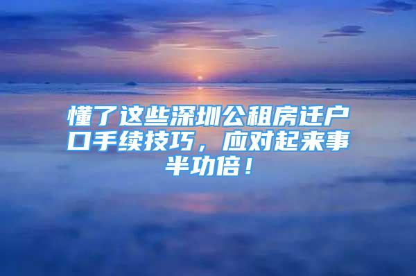 懂了這些深圳公租房遷戶口手續(xù)技巧，應(yīng)對起來事半功倍！