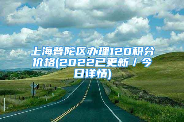 上海普陀區(qū)辦理120積分價(jià)格(2022已更新／今日詳情)