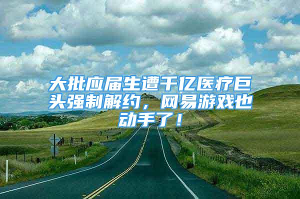 大批應(yīng)屆生遭千億醫(yī)療巨頭強(qiáng)制解約，網(wǎng)易游戲也動手了！