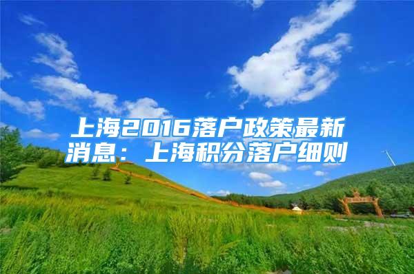 上海2016落戶政策最新消息：上海積分落戶細(xì)則