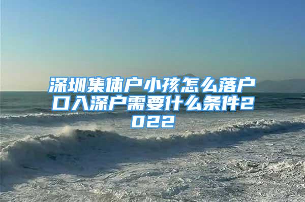 深圳集體戶小孩怎么落戶口入深戶需要什么條件2022