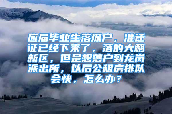 應屆畢業(yè)生落深戶，準遷證已經(jīng)下來了，落的大鵬新區(qū)，但是想落戶到龍崗派出所，以后公租房排隊會快，怎么辦？