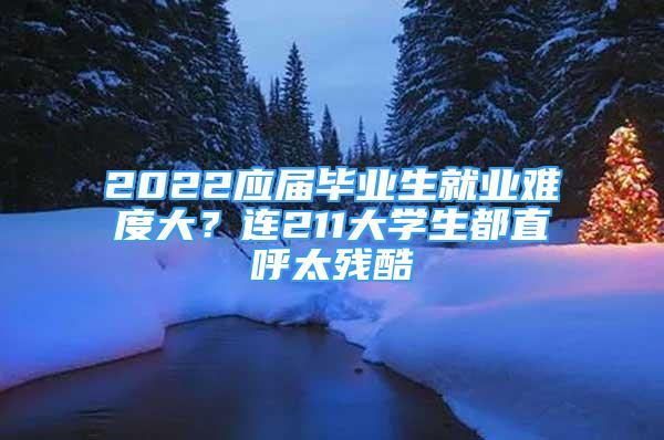 2022應(yīng)屆畢業(yè)生就業(yè)難度大？連211大學(xué)生都直呼太殘酷