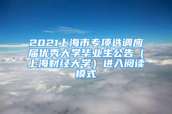 2021上海市專項(xiàng)選調(diào)應(yīng)屆優(yōu)秀大學(xué)畢業(yè)生公告（上海財(cái)經(jīng)大學(xué)）進(jìn)入閱讀模式