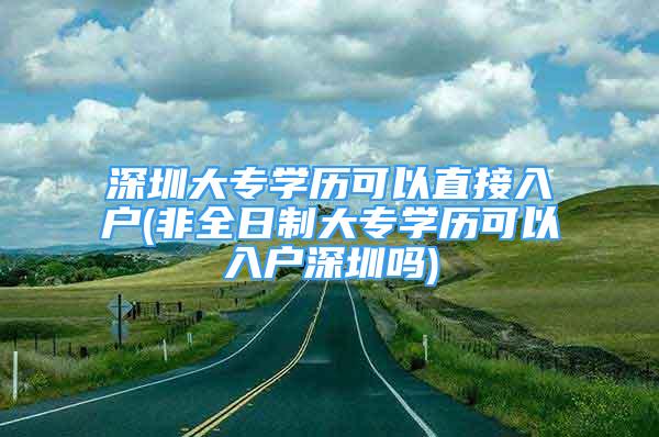 深圳大專學歷可以直接入戶(非全日制大專學歷可以入戶深圳嗎)