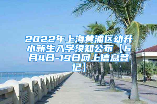 2022年上海黃浦區(qū)幼升小新生入學須知公布【6月4日-19日網(wǎng)上信息登記】